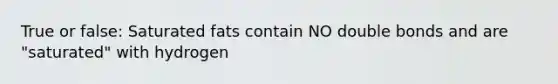 True or false: Saturated fats contain NO double bonds and are "saturated" with hydrogen