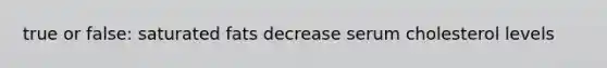 true or false: saturated fats decrease serum cholesterol levels