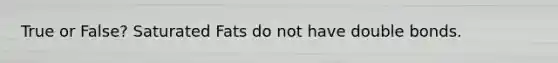 True or False? Saturated Fats do not have double bonds.