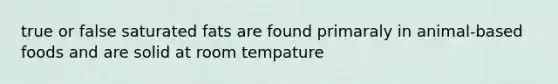 true or false saturated fats are found primaraly in animal-based foods and are solid at room tempature