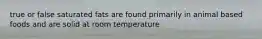 true or false saturated fats are found primarily in animal based foods and are solid at room temperature