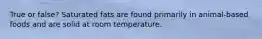 True or false? Saturated fats are found primarily in animal-based foods and are solid at room temperature.