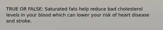 TRUE OR FALSE: Saturated fats help reduce bad cholesterol levels in your blood which can lower your risk of heart disease and stroke.