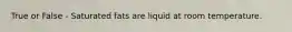 True or False - Saturated fats are liquid at room temperature.