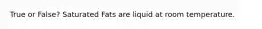True or False? Saturated Fats are liquid at room temperature.