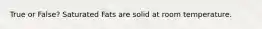 True or False? Saturated Fats are solid at room temperature.