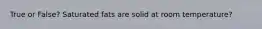 True or False? Saturated fats are solid at room temperature?