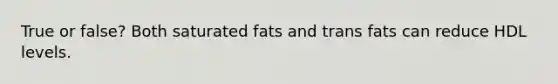 True or false? Both saturated fats and trans fats can reduce HDL levels.