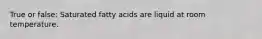 True or false: Saturated fatty acids are liquid at room temperature.