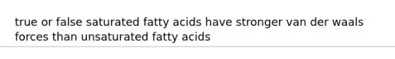 true or false saturated fatty acids have stronger van der waals forces than unsaturated fatty acids