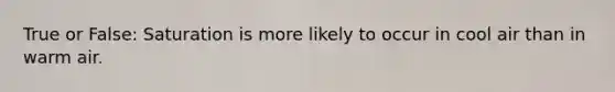 True or False: Saturation is more likely to occur in cool air than in warm air.