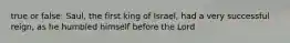 true or false: Saul, the first king of Israel, had a very successful reign, as he humbled himself before the Lord