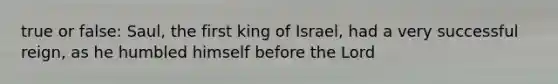 true or false: Saul, the first king of Israel, had a very successful reign, as he humbled himself before the Lord