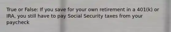 True or False: If you save for your own retirement in a 401(k) or IRA, you still have to pay Social Security taxes from your paycheck