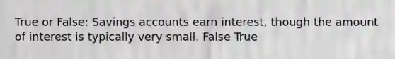 True or False: Savings accounts earn interest, though the amount of interest is typically very small. False True