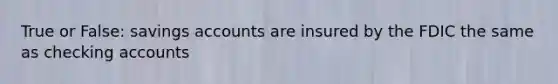 True or False: savings accounts are insured by the FDIC the same as checking accounts