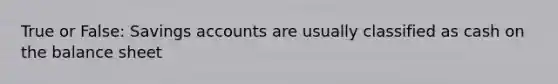 True or False: Savings accounts are usually classified as cash on the balance sheet