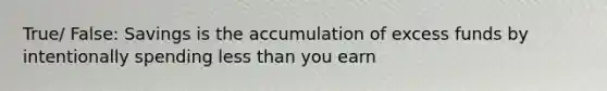 True/ False: Savings is the accumulation of excess funds by intentionally spending less than you earn