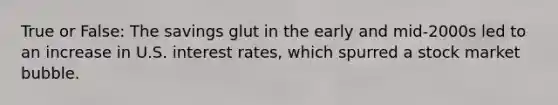 True or False: The savings glut in the early and mid-2000s led to an increase in U.S. interest rates, which spurred a stock market bubble.