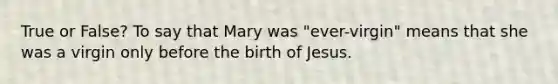 True or False? To say that Mary was "ever-virgin" means that she was a virgin only before the birth of Jesus.