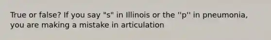 True or false? If you say "s" in Illinois or the ''p'' in pneumonia, you are making a mistake in articulation