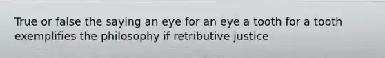 True or false the saying an eye for an eye a tooth for a tooth exemplifies the philosophy if retributive justice