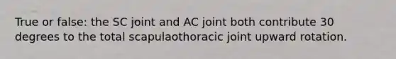 True or false: the SC joint and AC joint both contribute 30 degrees to the total scapulaothoracic joint upward rotation.