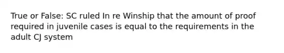 True or False: SC ruled In re Winship that the amount of proof required in juvenile cases is equal to the requirements in the adult CJ system