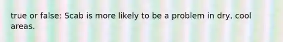 true or false: Scab is more likely to be a problem in dry, cool areas.