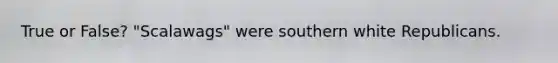 True or False? "Scalawags" were southern white Republicans.