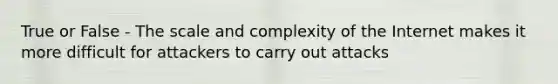 True or False - The scale and complexity of the Internet makes it more difficult for attackers to carry out attacks