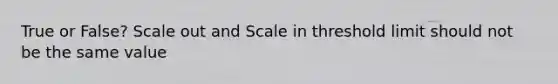 True or False? Scale out and Scale in threshold limit should not be the same value