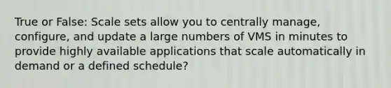 True or False: Scale sets allow you to centrally manage, configure, and update a large numbers of VMS in minutes to provide highly available applications that scale automatically in demand or a defined schedule?