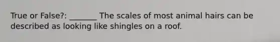 True or False?: _______ The scales of most animal hairs can be described as looking like shingles on a roof.