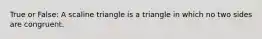 True or False: A scaline triangle is a triangle in which no two sides are congruent.