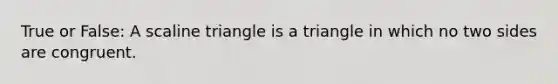 True or False: A scaline triangle is a triangle in which no two sides are congruent.