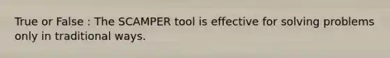 True or False : The SCAMPER tool is effective for solving problems only in traditional ways.