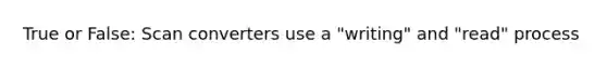 True or False: Scan converters use a "writing" and "read" process