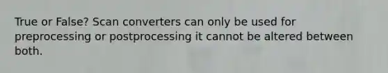 True or False? Scan converters can only be used for preprocessing or postprocessing it cannot be altered between both.