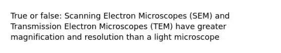 True or false: Scanning Electron Microscopes (SEM) and Transmission Electron Microscopes (TEM) have greater magnification and resolution than a light microscope