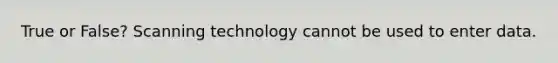 True or False? Scanning technology cannot be used to enter data.