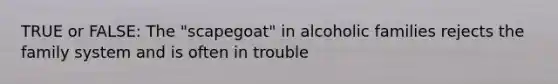 TRUE or FALSE: The "scapegoat" in alcoholic families rejects the family system and is often in trouble