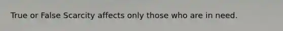 True or False Scarcity affects only those who are in need.