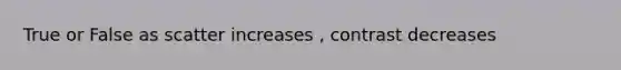 True or False as scatter increases , contrast decreases