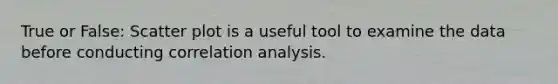 True or False: <a href='https://www.questionai.com/knowledge/kHey83DSAQ-scatter-plot' class='anchor-knowledge'>scatter plot</a> is a useful tool to examine the data before conducting correlation analysis.