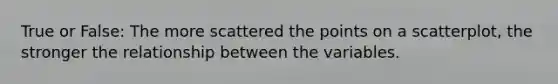 True or False: The more scattered the points on a scatterplot, the stronger the relationship between the variables.