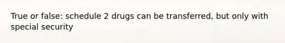 True or false: schedule 2 drugs can be transferred, but only with special security