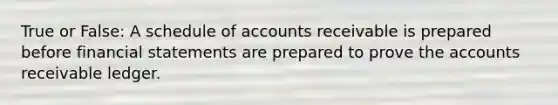 True or False: A schedule of accounts receivable is prepared before financial statements are prepared to prove the accounts receivable ledger.