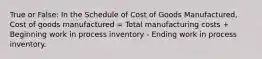 True or False: In the Schedule of Cost of Goods Manufactured, Cost of goods manufactured = Total manufacturing costs + Beginning work in process inventory - Ending work in process inventory.