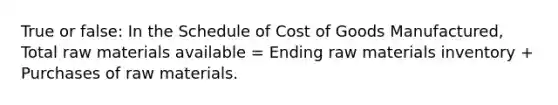 True or false: In the Schedule of Cost of Goods Manufactured, Total raw materials available = Ending raw materials inventory + Purchases of raw materials.